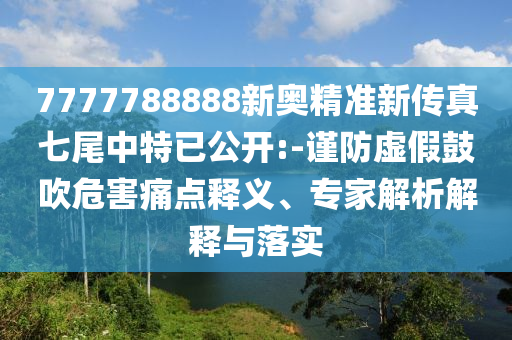7777788888新奧精準(zhǔn)新傳真七尾中特已公開(kāi):-謹(jǐn)防虛假鼓吹危害痛點(diǎn)釋義、專(zhuān)家解析解釋與落實(shí)