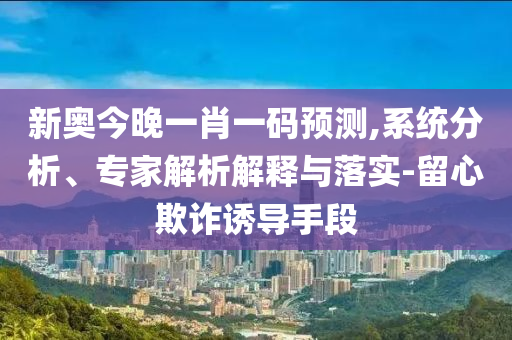 新奧今晚一肖一碼預(yù)測,系統(tǒng)分析、專家解析解釋與落實(shí)-留心欺詐誘導(dǎo)手段