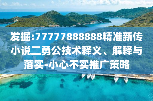 發(fā)掘:77777888888精準(zhǔn)新傳小說二勇公技術(shù)釋義、解釋與落實-小心不實推廣策略
