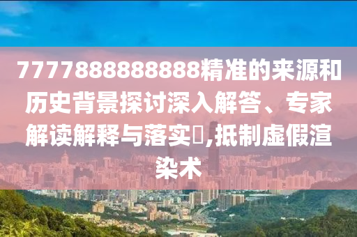 7777888888888精準(zhǔn)的來源和歷史背景探討深入解答、專家解讀解釋與落實(shí)?,抵制虛假渲染術(shù)