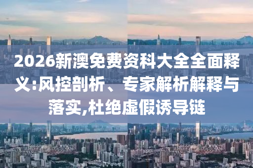 2026新澳免費(fèi)資科大全全面釋義:風(fēng)控剖析、專家解析解釋與落實(shí),杜絕虛假誘導(dǎo)鏈