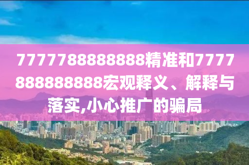 7777788888888精準(zhǔn)和7777888888888宏觀釋義、解釋與落實(shí),小心推廣的騙局