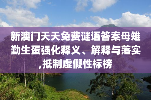 新澳門天天免費謎語答案母雉勤生蛋強化釋義、解釋與落實,抵制虛假性標榜