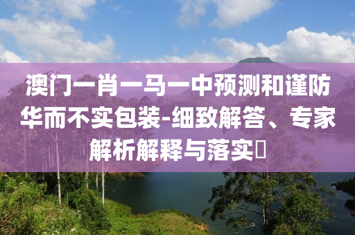 澳門一肖一馬一中預(yù)測(cè)和謹(jǐn)防華而不實(shí)包裝-細(xì)致解答、專家解析解釋與落實(shí)?