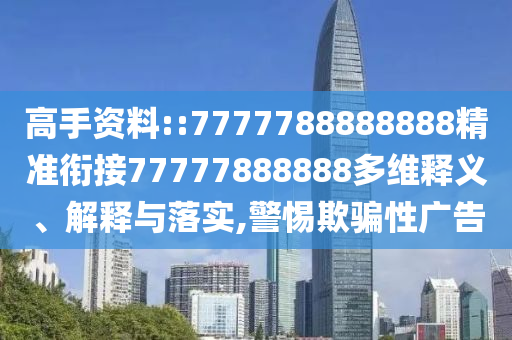 高手資料::7777788888888精準(zhǔn)銜接77777888888多維釋義、解釋與落實(shí),警惕欺騙性廣告