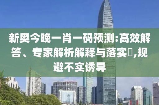新奧今晚一肖一碼預(yù)測:高效解答、專家解析解釋與落實?,規(guī)避不實誘導(dǎo)