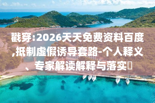 戳穿:2026天天免費資料百度,抵制虛假誘導套路-個人釋義、專家解讀解釋與落實?