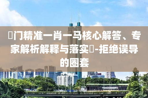 澚門精準一肖一馬核心解答、專家解析解釋與落實?-拒絕誤導的圈套