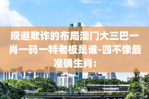 規(guī)避欺詐的布局澳門大三巴一肖一碼一特老板是誰-四不像最準(zhǔn)確生肖: