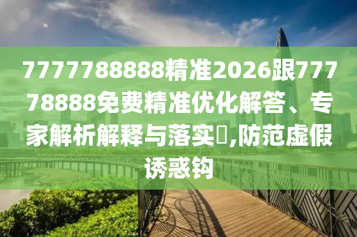 7777788888精準2026跟77778888免費精準優(yōu)化解答、專家解析解釋與落實?,防范虛假誘惑鉤