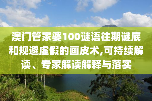 澳門管家婆100謎語往期謎底和規(guī)避虛假的畫皮術,可持續(xù)解讀、專家解讀解釋與落實