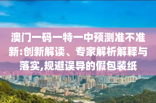 澳門一碼一特一中預(yù)測準(zhǔn)不準(zhǔn)新:創(chuàng)新解讀、專家解析解釋與落實(shí),規(guī)避誤導(dǎo)的假包裝紙