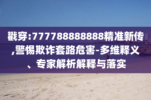 戳穿:777788888888精準(zhǔn)新傳,警惕欺詐套路危害-多維釋義、專家解析解釋與落實(shí)