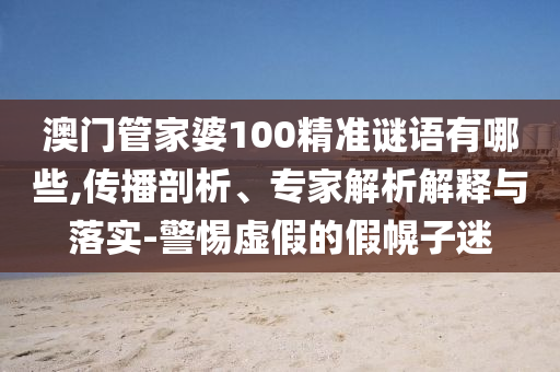 澳門管家婆100精準(zhǔn)謎語有哪些,傳播剖析、專家解析解釋與落實(shí)-警惕虛假的假幌子迷