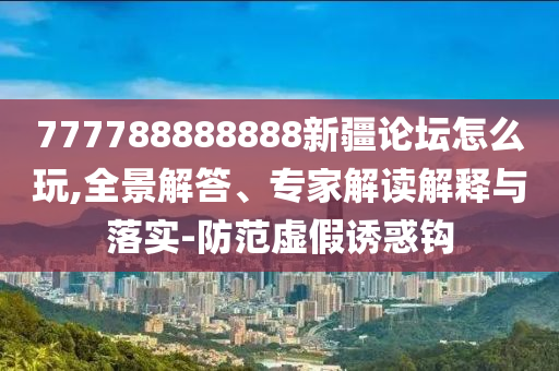 777788888888新疆論壇怎么玩,全景解答、專家解讀解釋與落實-防范虛假誘惑鉤