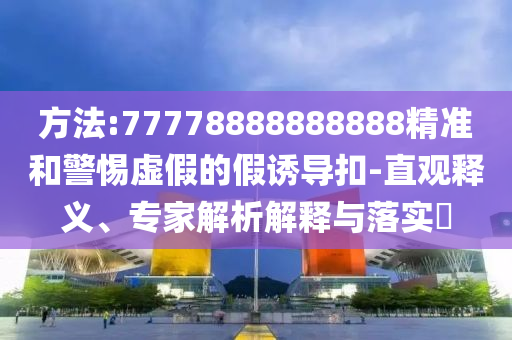 方法:77778888888888精準(zhǔn)和警惕虛假的假誘導(dǎo)扣-直觀釋義、專(zhuān)家解析解釋與落實(shí)?