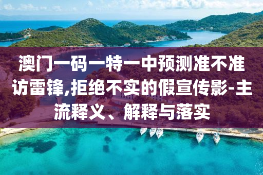 澳門一碼一特一中預測準不準訪雷鋒,拒絕不實的假宣傳影-主流釋義、解釋與落實