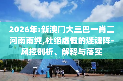 2026年:新澳門(mén)大三巴一肖二河南雨純,杜絕虛假的迷魂陣-風(fēng)控剖析、解釋與落實(shí)