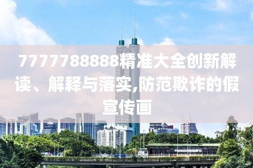 7777788888精準(zhǔn)大全創(chuàng)新解讀、解釋與落實(shí),防范欺詐的假宣傳畫