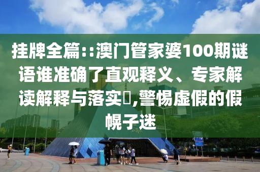 掛牌全篇::澳門管家婆100期謎語誰準確了直觀釋義、專家解讀解釋與落實?,警惕虛假的假幌子迷
