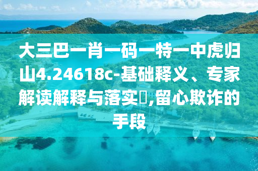 大三巴一肖一碼一特一中虎歸山4.24618c-基礎(chǔ)釋義、專家解讀解釋與落實(shí)?,留心欺詐的手段
