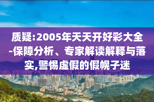 質(zhì)疑:2005年天天開好彩大全-保障分析、專家解讀解釋與落實(shí),警惕虛假的假幌子迷