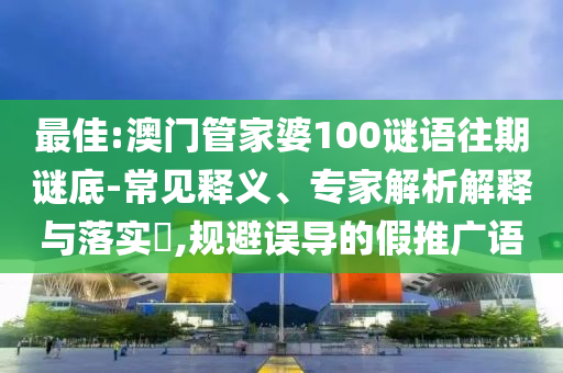 最佳:澳門管家婆100謎語往期謎底-常見釋義、專家解析解釋與落實?,規(guī)避誤導(dǎo)的假推廣語