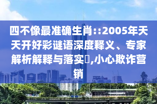 四不像最準(zhǔn)確生肖::2005年天天開好彩謎語深度釋義、專家解析解釋與落實(shí)?,小心欺詐營銷