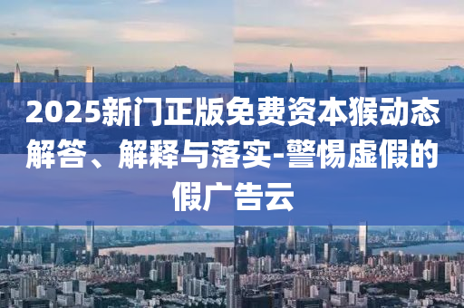 2025新門(mén)正版免費(fèi)資本猴動(dòng)態(tài)解答、解釋與落實(shí)-警惕虛假的假?gòu)V告云