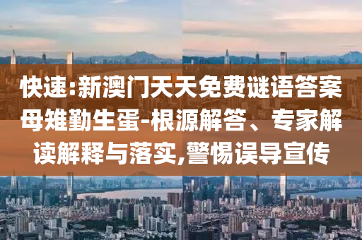 快速:新澳門天天免費(fèi)謎語(yǔ)答案母雉勤生蛋-根源解答、專家解讀解釋與落實(shí),警惕誤導(dǎo)宣傳