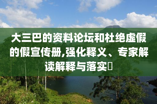 大三巴的資料論壇和杜絕虛假的假宣傳冊,強化釋義、專家解讀解釋與落實?