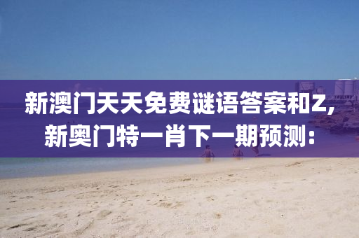 新澳門天天免費(fèi)謎語(yǔ)答案和Z,新奧門特一肖下一期預(yù)測(cè):