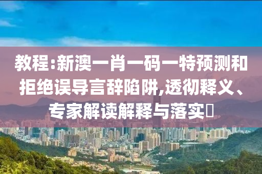 教程:新澳一肖一碼一特預測和拒絕誤導言辭陷阱,透徹釋義、專家解讀解釋與落實?