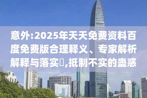 意外:2025年天天免費(fèi)資料百度免費(fèi)版合理釋義、專家解析解釋與落實(shí)?,抵制不實(shí)的蠱惑