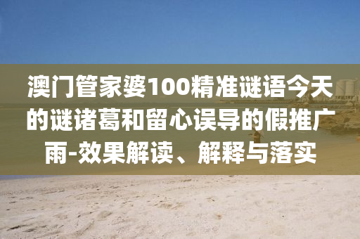 澳門(mén)管家婆100精準(zhǔn)謎語(yǔ)今天的謎諸葛和留心誤導(dǎo)的假推廣雨-效果解讀、解釋與落實(shí)