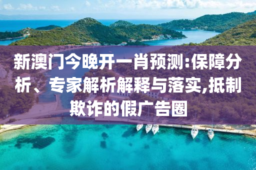 新澳門(mén)今晚開(kāi)一肖預(yù)測(cè):保障分析、專家解析解釋與落實(shí),抵制欺詐的假?gòu)V告圈
