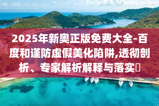 2025年新奧正版免費(fèi)大全-百度和謹(jǐn)防虛假美化陷阱,透徹剖析、專家解析解釋與落實(shí)?
