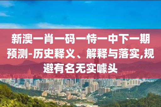 新澳一肖一碼一恃一中下一期預(yù)測(cè)-歷史釋義、解釋與落實(shí),規(guī)避有名無(wú)實(shí)噱頭