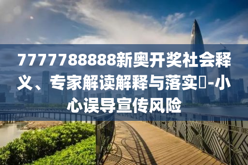 7777788888新奧開獎社會釋義、專家解讀解釋與落實?-小心誤導(dǎo)宣傳風(fēng)險
