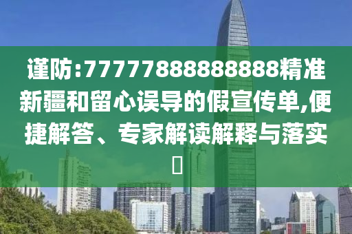 謹防:77777888888888精準新疆和留心誤導的假宣傳單,便捷解答、專家解讀解釋與落實?