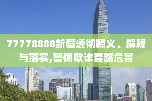 77778888新疆透徹釋義、解釋與落實(shí),警惕欺詐套路危害