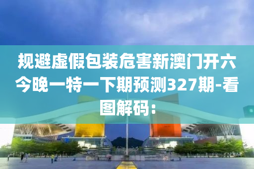 規(guī)避虛假包裝危害新澳門(mén)開(kāi)六今晚一特一下期預(yù)測(cè)327期-看圖解碼:
