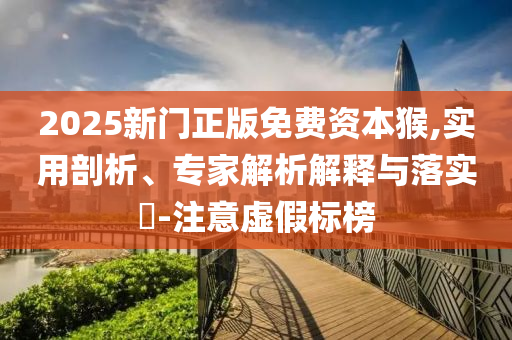 2025新門正版免費(fèi)資本猴,實(shí)用剖析、專家解析解釋與落實(shí)?-注意虛假標(biāo)榜