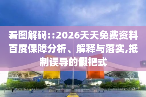 看圖解碼::2026天天免費資料百度保障分析、解釋與落實,抵制誤導(dǎo)的假把式