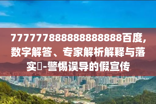 777777888888888888百度,數(shù)字解答、專家解析解釋與落實(shí)?-警惕誤導(dǎo)的假宣傳