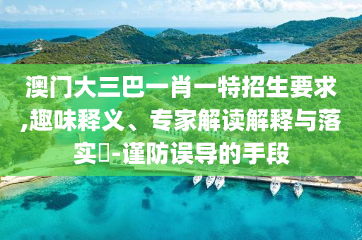 澳門大三巴一肖一特招生要求,趣味釋義、專家解讀解釋與落實(shí)?-謹(jǐn)防誤導(dǎo)的手段