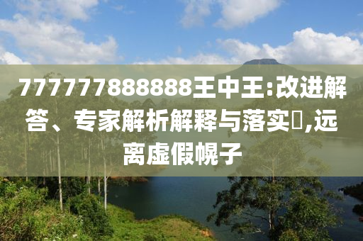 777777888888王中王:改進解答、專家解析解釋與落實?,遠(yuǎn)離虛假幌子