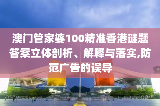 澳門管家婆100精準(zhǔn)香港謎題答案立體剖析、解釋與落實(shí),防范廣告的誤導(dǎo)
