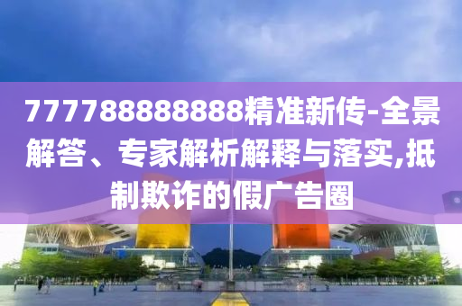 777788888888精準(zhǔn)新傳-全景解答、專家解析解釋與落實(shí),抵制欺詐的假?gòu)V告圈