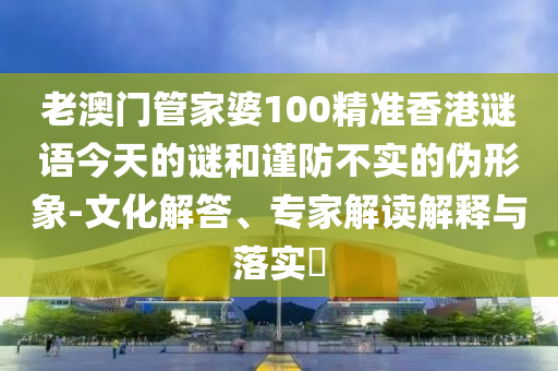 老澳門管家婆100精準香港謎語今天的謎和謹防不實的偽形象-文化解答、專家解讀解釋與落實?